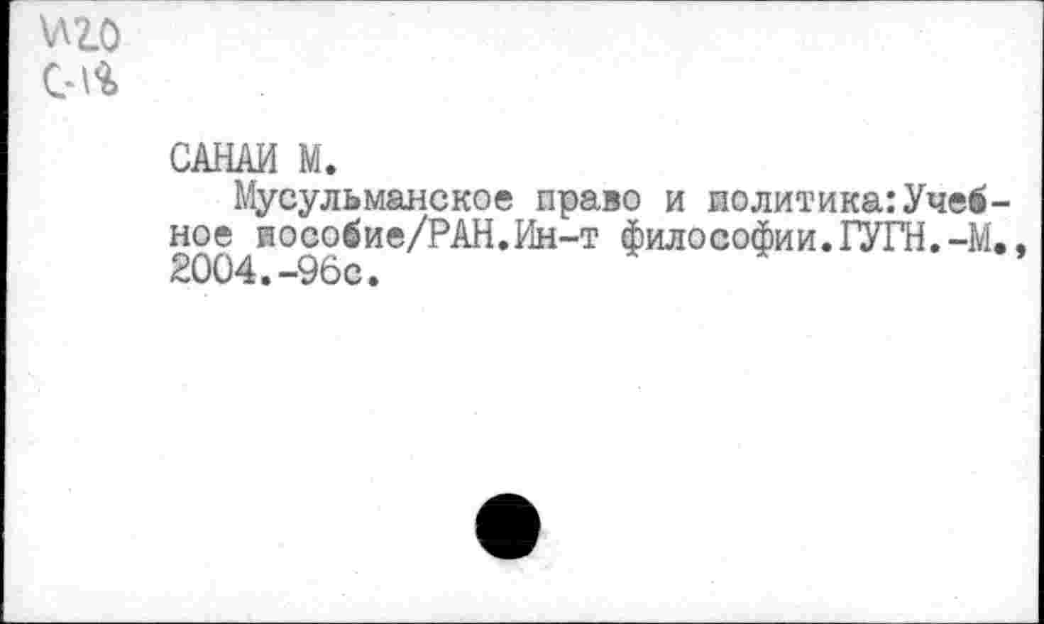 ﻿\лго с-\$>
САНАИ М.
Мусульманское право и политика:Учебное йособие/РАН.Ин-т философии.ГУГН.-М., 2004.-96с.